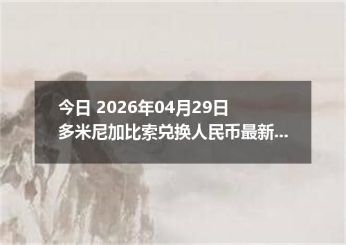 今日 2026年04月29日 多米尼加比索兑换人民币最新汇率行情