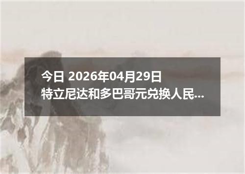 今日 2026年04月29日 特立尼达和多巴哥元兑换人民币最新汇率行情