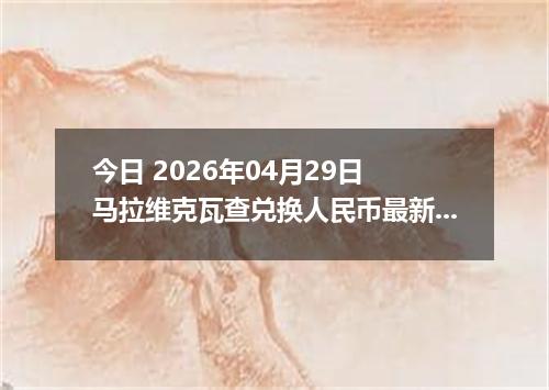 今日 2026年04月29日 马拉维克瓦查兑换人民币最新汇率行情