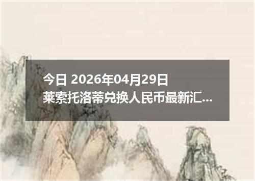 今日 2026年04月29日 莱索托洛蒂兑换人民币最新汇率行情