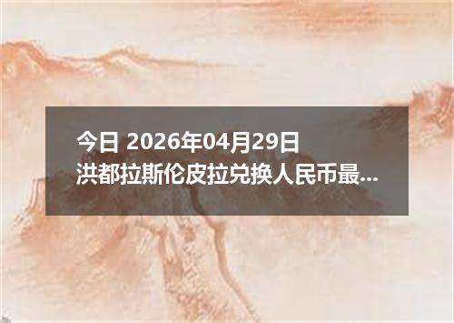 今日 2026年04月29日 洪都拉斯伦皮拉兑换人民币最新汇率行情