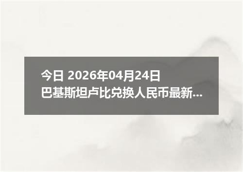 今日 2026年04月24日 巴基斯坦卢比兑换人民币最新汇率行情