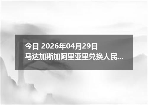 今日 2026年04月29日 马达加斯加阿里亚里兑换人民币最新汇率行情