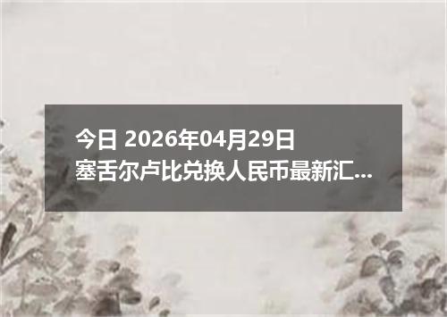 今日 2026年04月29日 塞舌尔卢比兑换人民币最新汇率行情