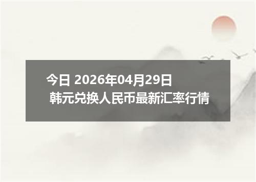 今日 2026年04月29日 韩元兑换人民币最新汇率行情