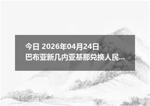 今日 2026年04月24日 巴布亚新几内亚基那兑换人民币最新汇率行情