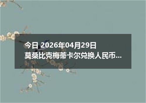 今日 2026年04月29日 莫桑比克梅蒂卡尔兑换人民币最新汇率行情