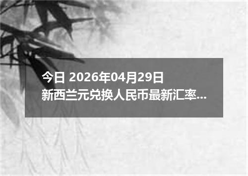 今日 2026年04月29日 新西兰元兑换人民币最新汇率行情