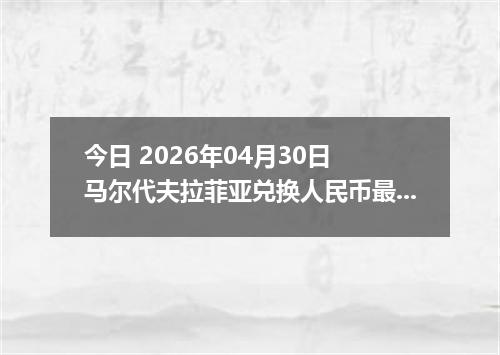 今日 2026年04月30日 马尔代夫拉菲亚兑换人民币最新汇率行情