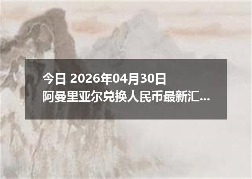 今日 2026年04月30日 阿曼里亚尔兑换人民币最新汇率行情