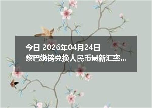 今日 2026年04月24日 黎巴嫩镑兑换人民币最新汇率行情