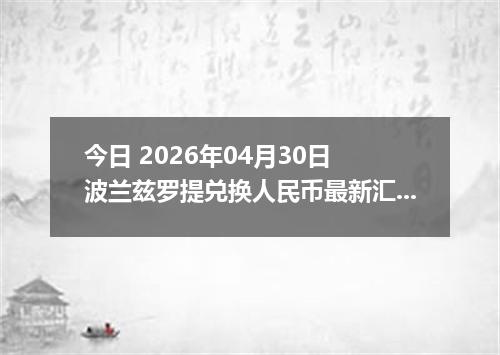 今日 2026年04月30日 波兰兹罗提兑换人民币最新汇率行情