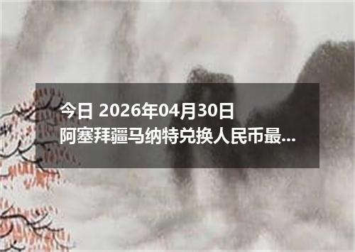 今日 2026年04月30日 阿塞拜疆马纳特兑换人民币最新汇率行情