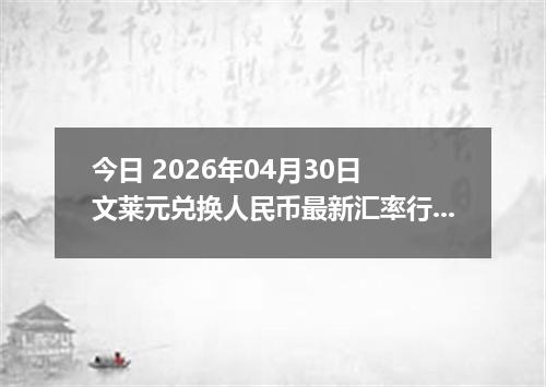 今日 2026年04月30日 文莱元兑换人民币最新汇率行情