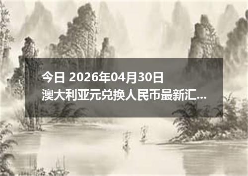 今日 2026年04月30日 澳大利亚元兑换人民币最新汇率行情