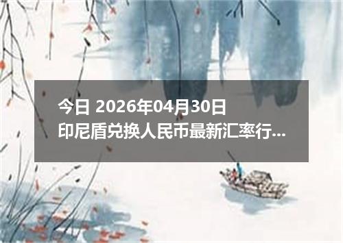 今日 2026年04月30日 印尼盾兑换人民币最新汇率行情