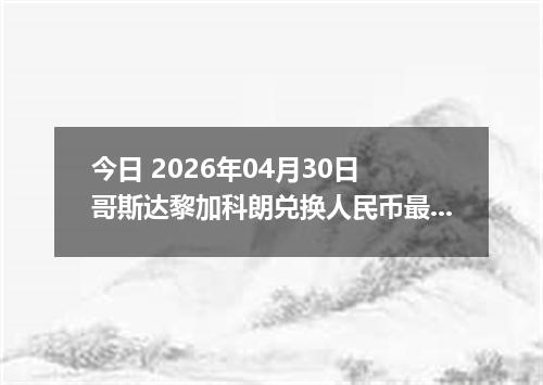 今日 2026年04月30日 哥斯达黎加科朗兑换人民币最新汇率行情