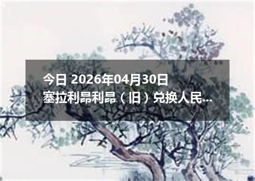 今日 2026年04月30日 塞拉利昂利昂（旧）兑换人民币最新汇率行情