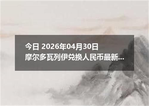 今日 2026年04月30日 摩尔多瓦列伊兑换人民币最新汇率行情