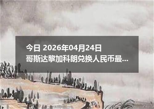 今日 2026年04月24日 哥斯达黎加科朗兑换人民币最新汇率行情
