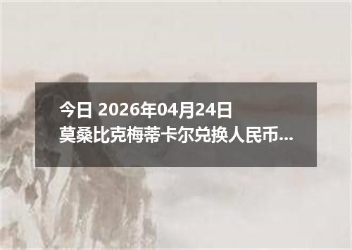 今日 2026年04月24日 莫桑比克梅蒂卡尔兑换人民币最新汇率行情