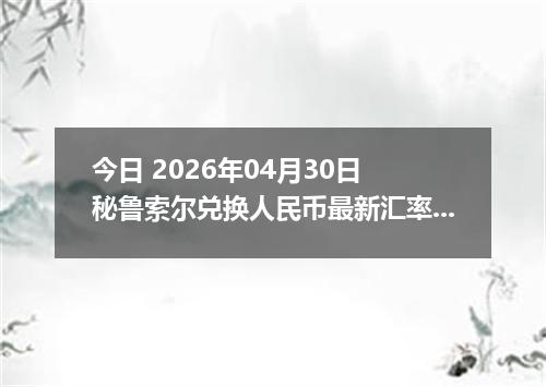 今日 2026年04月30日 秘鲁索尔兑换人民币最新汇率行情