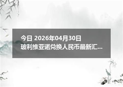 今日 2026年04月30日 玻利维亚诺兑换人民币最新汇率行情