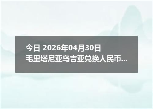 今日 2026年04月30日 毛里塔尼亚乌吉亚兑换人民币最新汇率行情