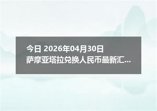 今日 2026年04月30日 萨摩亚塔拉兑换人民币最新汇率行情