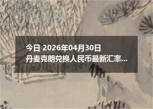 今日 2026年04月30日 丹麦克朗兑换人民币最新汇率行情