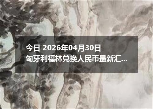 今日 2026年04月30日 匈牙利福林兑换人民币最新汇率行情