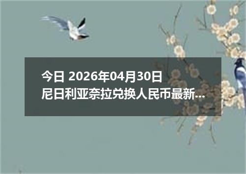 今日 2026年04月30日 尼日利亚奈拉兑换人民币最新汇率行情