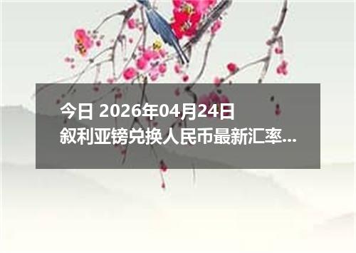 今日 2026年04月24日 叙利亚镑兑换人民币最新汇率行情