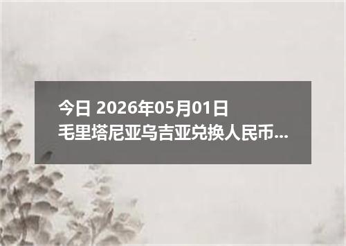 今日 2026年05月01日 毛里塔尼亚乌吉亚兑换人民币最新汇率行情