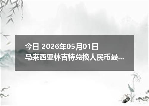 今日 2026年05月01日 马来西亚林吉特兑换人民币最新汇率行情