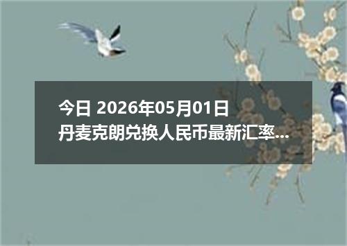 今日 2026年05月01日 丹麦克朗兑换人民币最新汇率行情