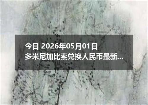 今日 2026年05月01日 多米尼加比索兑换人民币最新汇率行情