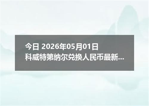 今日 2026年05月01日 科威特第纳尔兑换人民币最新汇率行情
