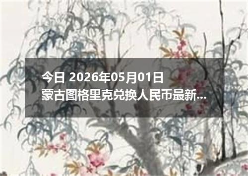 今日 2026年05月01日 蒙古图格里克兑换人民币最新汇率行情