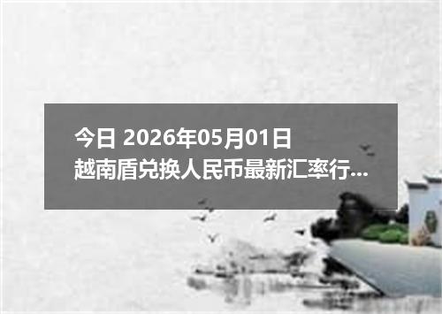 今日 2026年05月01日 越南盾兑换人民币最新汇率行情