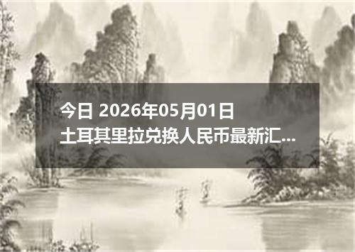 今日 2026年05月01日 土耳其里拉兑换人民币最新汇率行情