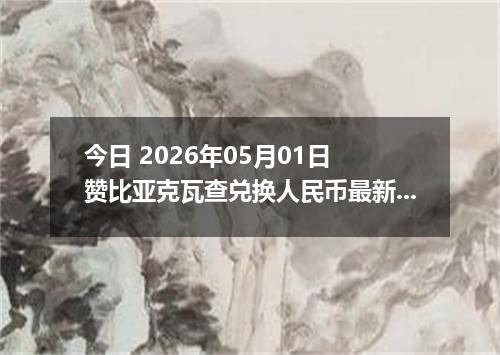 今日 2026年05月01日 赞比亚克瓦查兑换人民币最新汇率行情