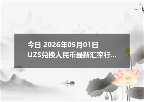 今日 2026年05月01日 UZS兑换人民币最新汇率行情