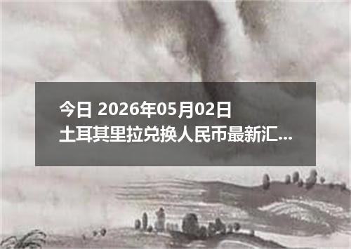 今日 2026年05月02日 土耳其里拉兑换人民币最新汇率行情