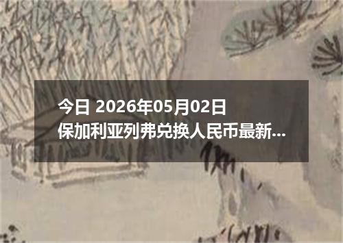 今日 2026年05月02日 保加利亚列弗兑换人民币最新汇率行情