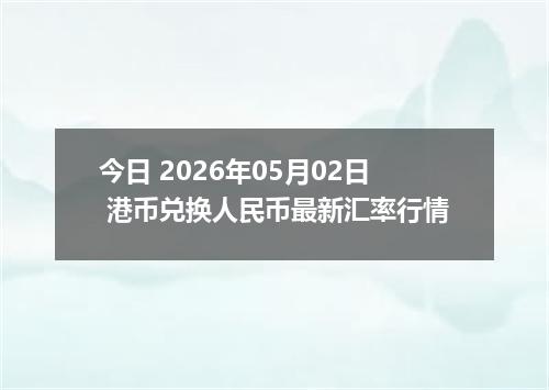 今日 2026年05月02日 港币兑换人民币最新汇率行情