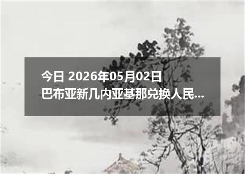 今日 2026年05月02日 巴布亚新几内亚基那兑换人民币最新汇率行情