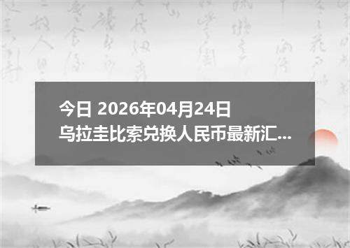 今日 2026年04月24日 乌拉圭比索兑换人民币最新汇率行情