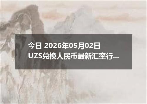 今日 2026年05月02日 UZS兑换人民币最新汇率行情