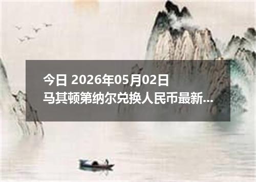 今日 2026年05月02日 马其顿第纳尔兑换人民币最新汇率行情
